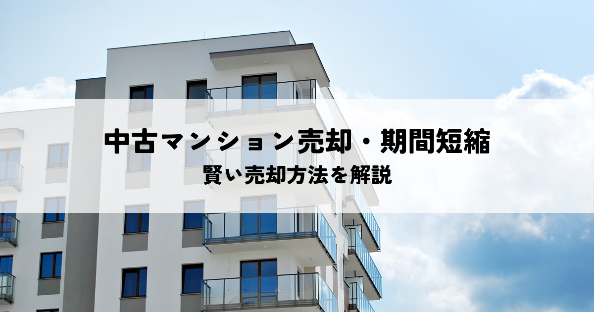 中古マンション売却・期間短縮の秘訣！賢い売却方法を解説