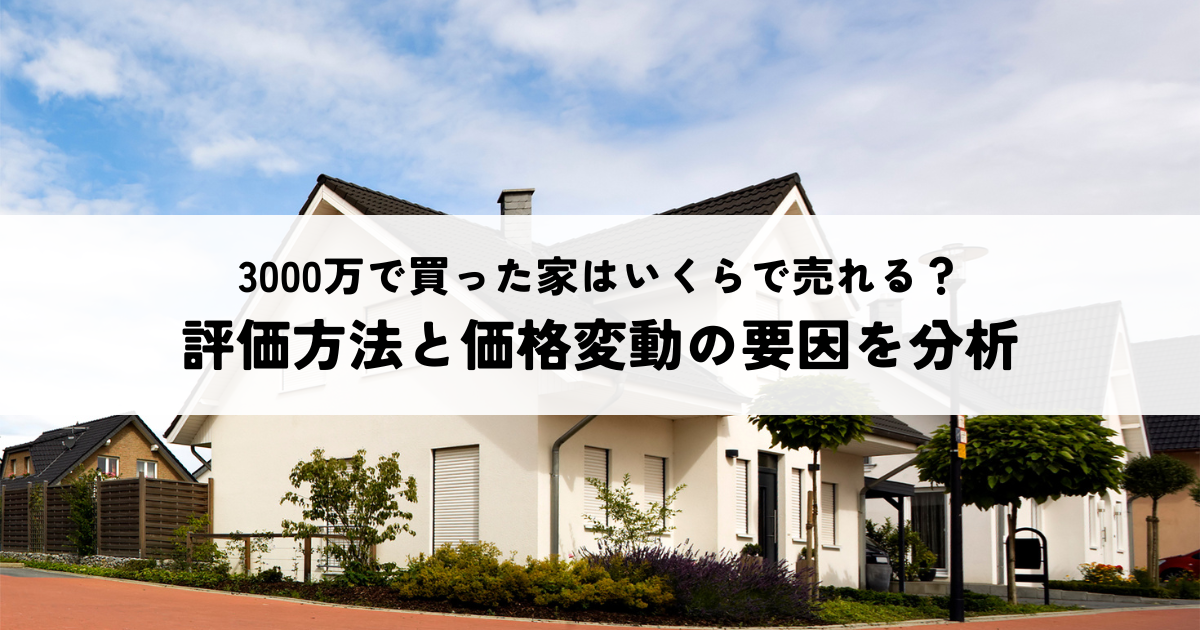 3000万で買った家はいくらで売れる？評価方法と価格変動の要因を分析