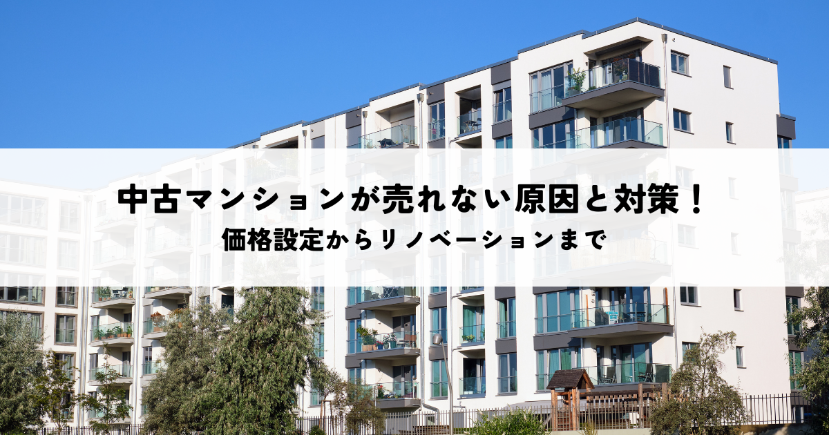 中古マンションが売れない原因と対策！価格設定からリノベーションまで