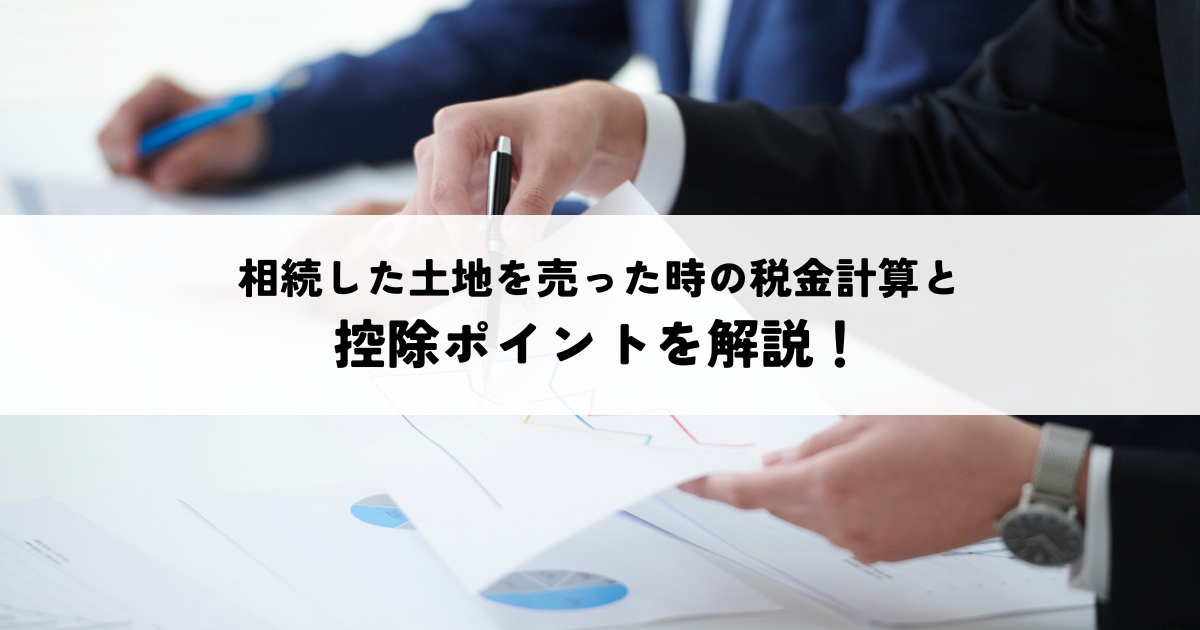 相続した土地を売った時の税金計算と控除ポイントを解説！