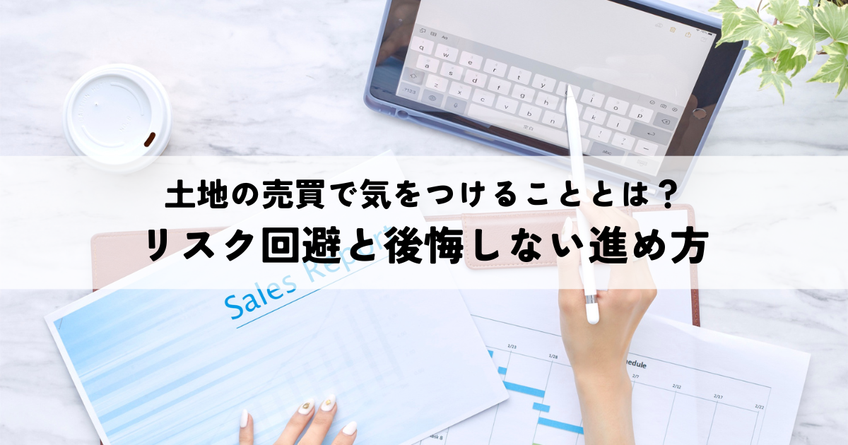 土地の売買で気をつけることとは？リスク回避と後悔しない進め方
