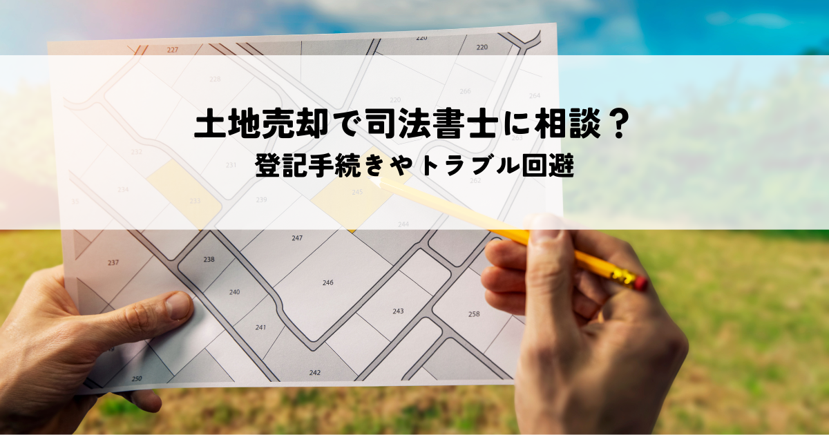 土地売却で司法書士に相談は必要？登記手続きやトラブル回避のポイントとは