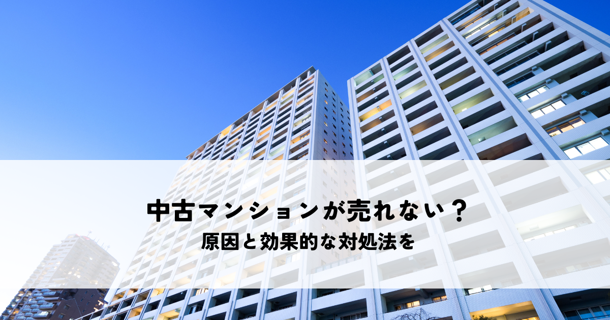 中古マンションがずっと売れない？原因と効果的な対処法を解説！