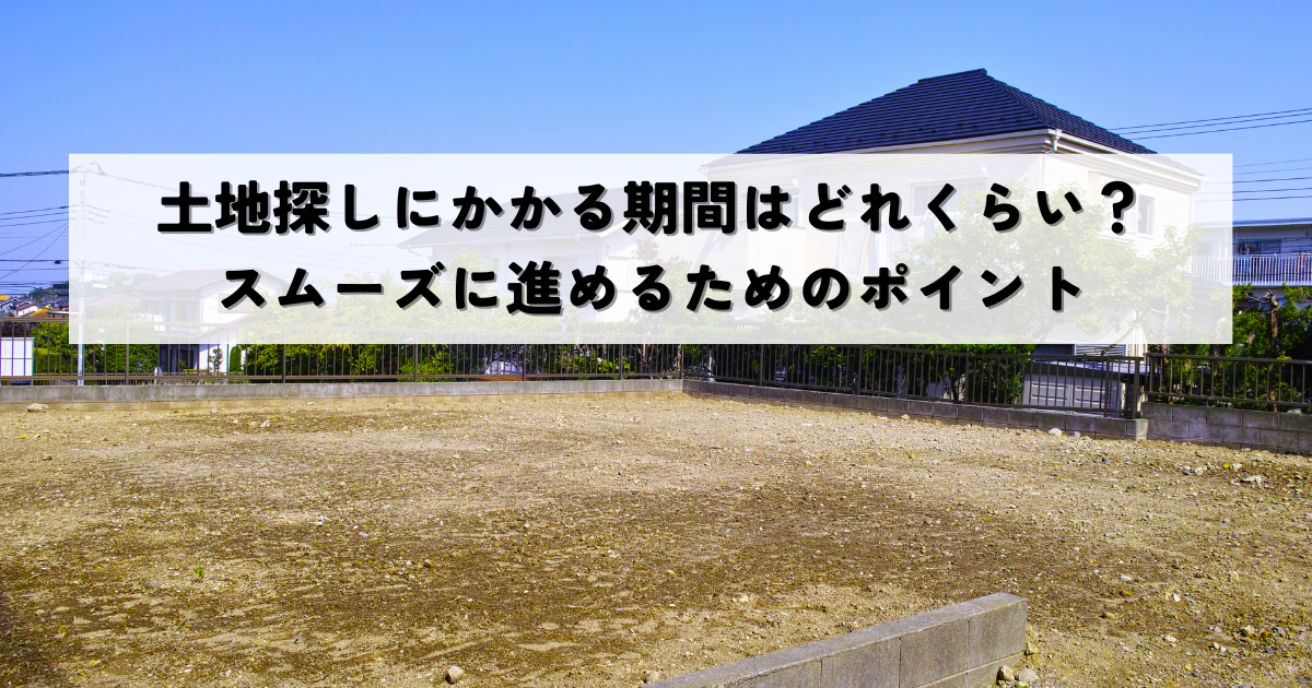土地探しにかかる期間はどれくらい？スムーズに進めるためのポイント