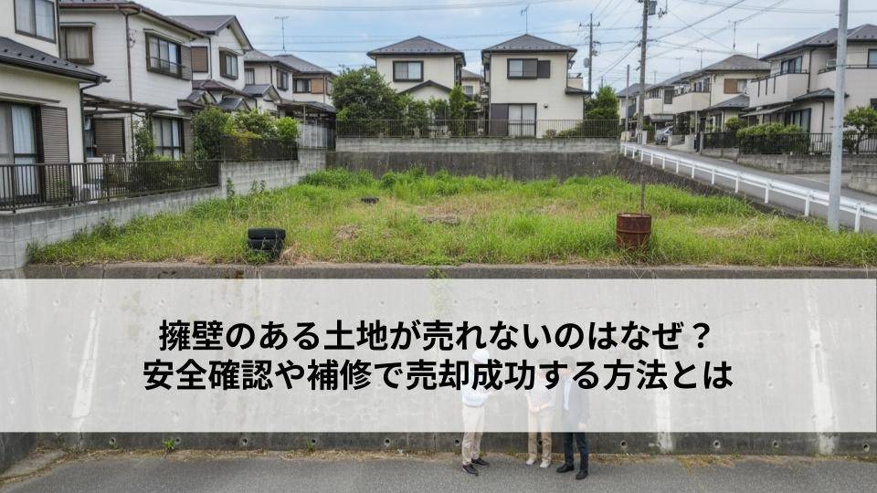 擁壁のある土地が売れないのはなぜ?安全確認や補修で売却成功する方法とは