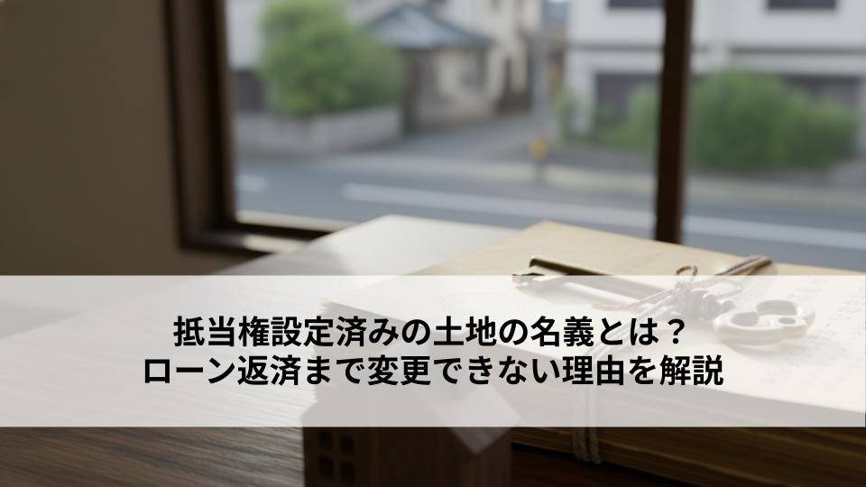 抵当権設定済みの土地の名義とは?ローン返済まで変更できない理由を解説