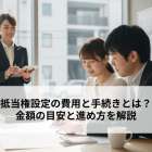 抵当権設定の費用と手続きとは？金額の目安と進め方を解説