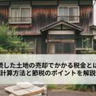相続した土地の売却でかかる税金とは？計算方法と節税のポイントを解説